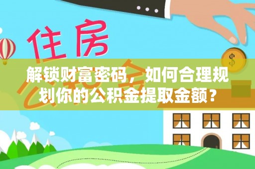 城厢解锁财富密码，如何合理规划你的公积金提取金额？