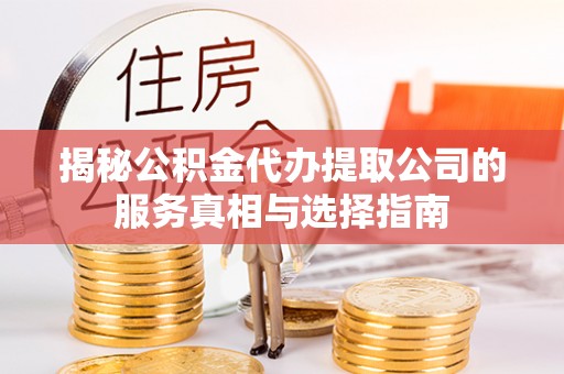 城厢揭秘公积金代办提取公司的服务真相与选择指南