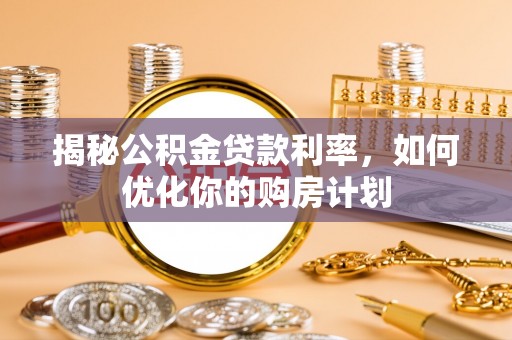 城厢揭秘公积金贷款利率，如何优化你的购房计划