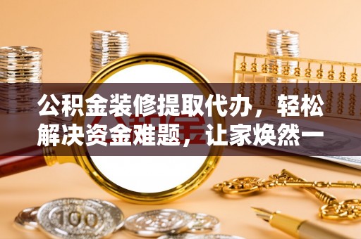城厢公积金装修提取代办，轻松解决资金难题，让家焕然一新