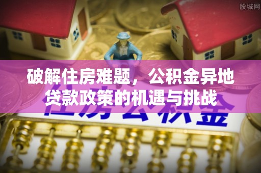 城厢破解住房难题，公积金异地贷款政策的机遇与挑战
