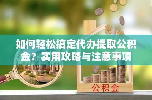 城厢如何轻松搞定代办提取公积金？实用攻略与注意事项