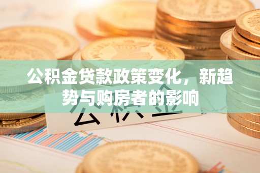 城厢公积金贷款政策变化，新趋势与购房者的影响