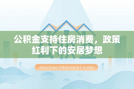 城厢公积金支持住房消费，政策红利下的安居梦想