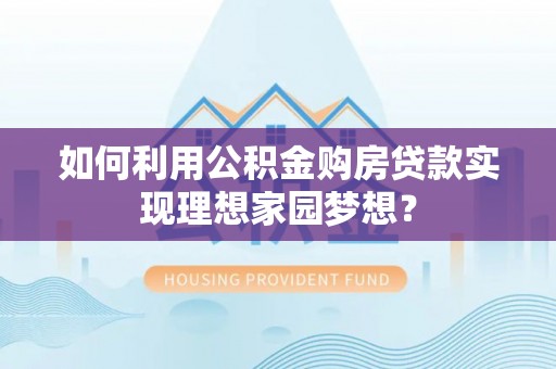 城厢如何利用公积金购房贷款实现理想家园梦想？