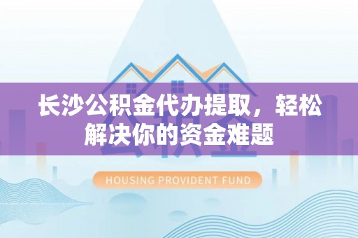 城厢长沙公积金代办提取，轻松解决你的资金难题