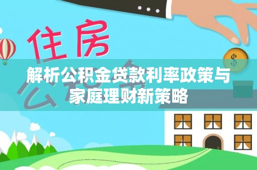 城厢解析公积金贷款利率政策与家庭理财新策略