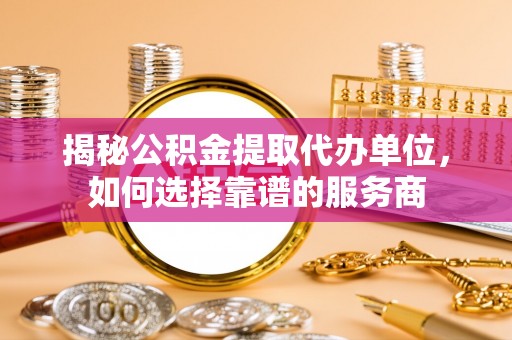 城厢揭秘公积金提取代办单位，如何选择靠谱的服务商