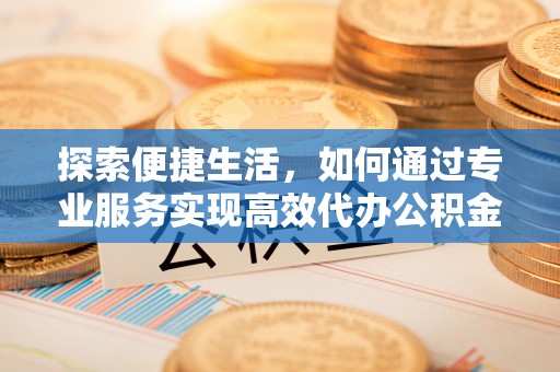 城厢探索便捷生活，如何通过专业服务实现高效代办公积金提取
