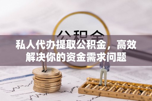 城厢私人代办提取公积金，高效解决你的资金需求问题