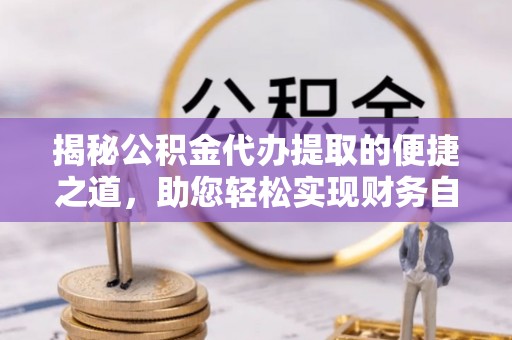 城厢揭秘公积金代办提取的便捷之道，助您轻松实现财务自由