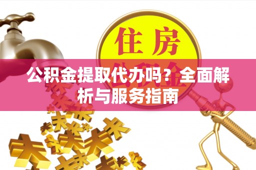 城厢公积金提取代办吗？全面解析与服务指南