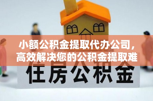 城厢小额公积金提取代办公司，高效解决您的公积金提取难题