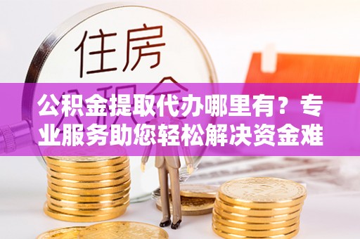 城厢公积金提取代办哪里有？专业服务助您轻松解决资金难题