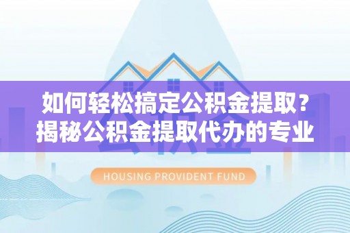 城厢如何轻松搞定公积金提取？揭秘公积金提取代办的专业服务