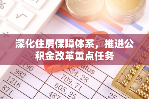 城厢深化住房保障体系，推进公积金改革重点任务