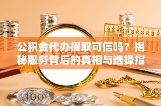 城厢公积金代办提取可信吗？揭秘服务背后的真相与选择指南