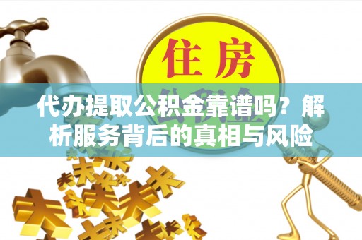 城厢代办提取公积金靠谱吗？解析服务背后的真相与风险