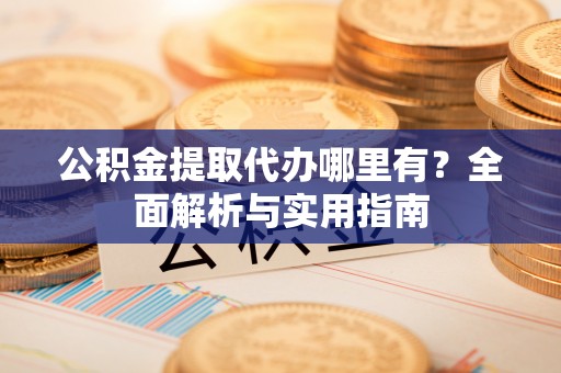 城厢公积金提取代办哪里有？全面解析与实用指南