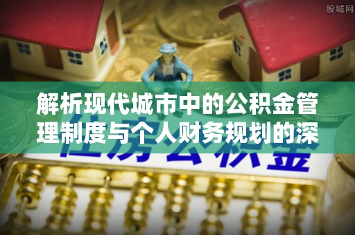 城厢解析现代城市中的公积金管理制度与个人财务规划的深度关联