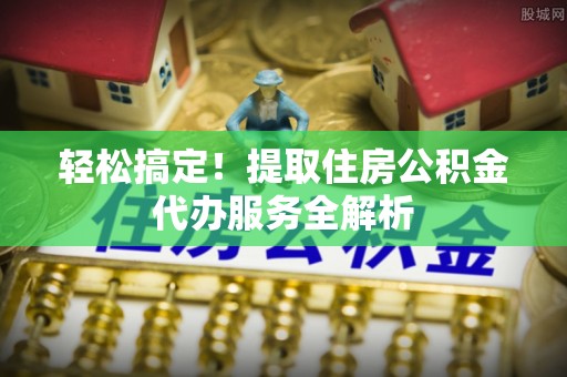 城厢轻松搞定！提取住房公积金代办服务全解析