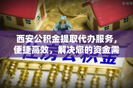 城厢西安公积金提取代办服务，便捷高效，解决您的资金需求