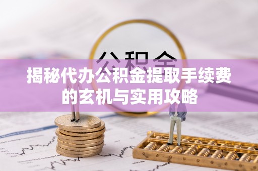 城厢揭秘代办公积金提取手续费的玄机与实用攻略
