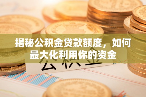 城厢揭秘公积金贷款额度，如何最大化利用你的资金