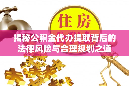 城厢揭秘公积金代办提取背后的法律风险与合理规划之道
