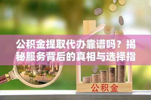 城厢公积金提取代办靠谱吗？揭秘服务背后的真相与选择指南