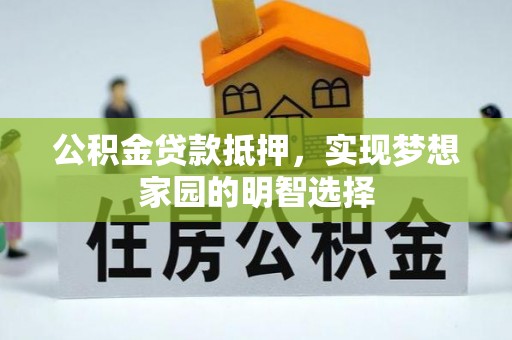城厢公积金贷款抵押，实现梦想家园的明智选择