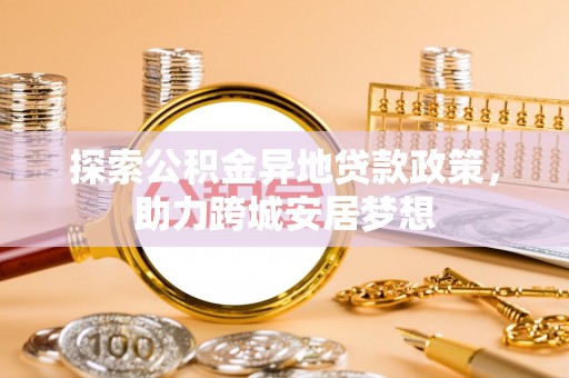 城厢探索公积金异地贷款政策，助力跨城安居梦想