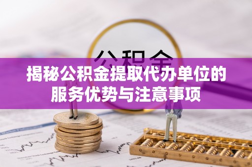 城厢揭秘公积金提取代办单位的服务优势与注意事项