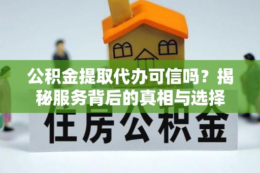 城厢公积金提取代办可信吗？揭秘服务背后的真相与选择