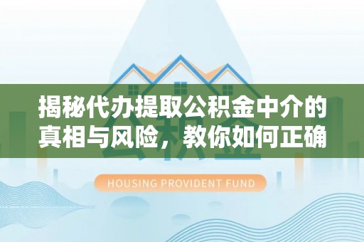 城厢揭秘代办提取公积金中介的真相与风险，教你如何正确操作