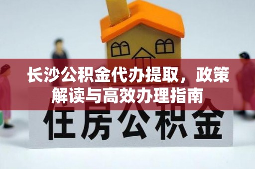 城厢长沙公积金代办提取，政策解读与高效办理指南