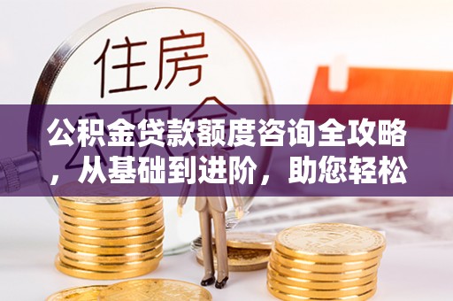 城厢公积金贷款额度咨询全攻略，从基础到进阶，助您轻松掌握关键要点