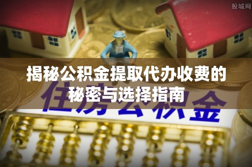 城厢揭秘公积金提取代办收费的秘密与选择指南