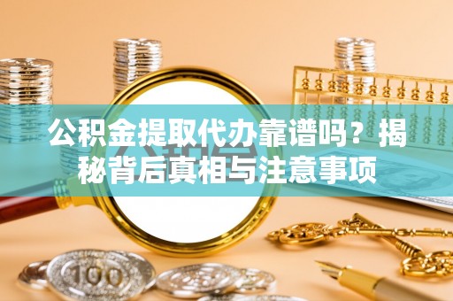城厢公积金提取代办靠谱吗？揭秘背后真相与注意事项