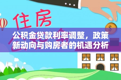 城厢公积金贷款利率调整，政策新动向与购房者的机遇分析