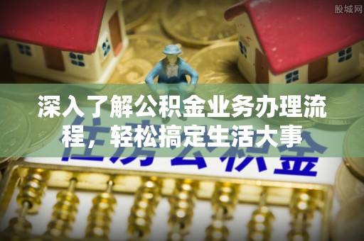 城厢深入了解公积金业务办理流程，轻松搞定生活大事