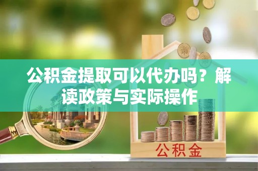 城厢公积金提取可以代办吗？解读政策与实际操作