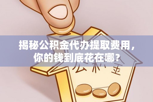 城厢揭秘公积金代办提取费用，你的钱到底花在哪？
