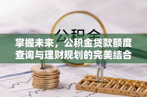 城厢掌握未来，公积金贷款额度查询与理财规划的完美结合