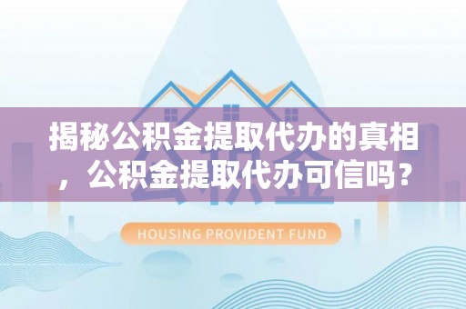 城厢揭秘公积金提取代办的真相，公积金提取代办可信吗？
