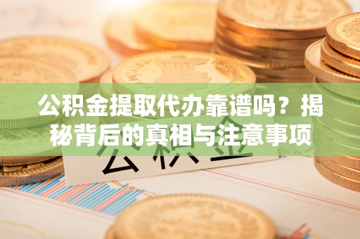 城厢公积金提取代办靠谱吗？揭秘背后的真相与注意事项