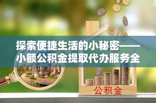 城厢探索便捷生活的小秘密——小额公积金提取代办服务全解析