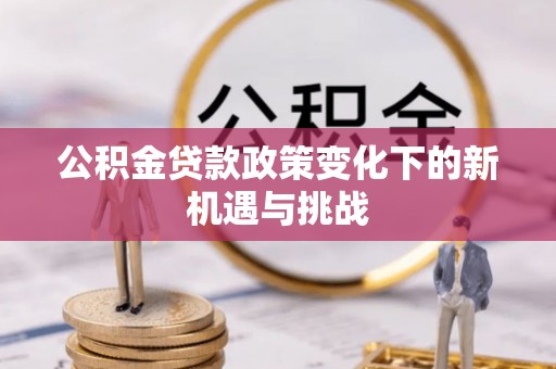城厢公积金贷款政策变化下的新机遇与挑战