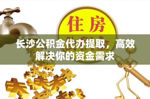城厢长沙公积金代办提取，高效解决你的资金需求