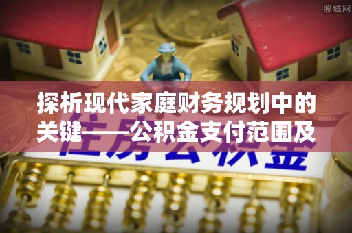 城厢探析现代家庭财务规划中的关键——公积金支付范围及其影响